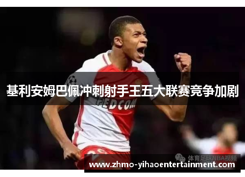 基利安姆巴佩冲刺射手王五大联赛竞争加剧 基利安姆巴佩冲刺射手王五大联赛竞争加剧