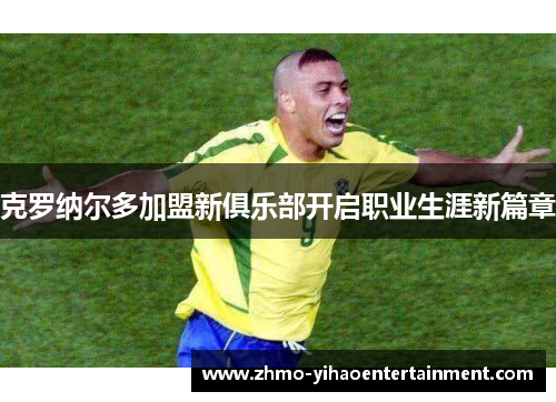 克罗纳尔多加盟新俱乐部开启职业生涯新篇章 克罗纳尔多加盟新俱乐部开启职业生涯新篇章