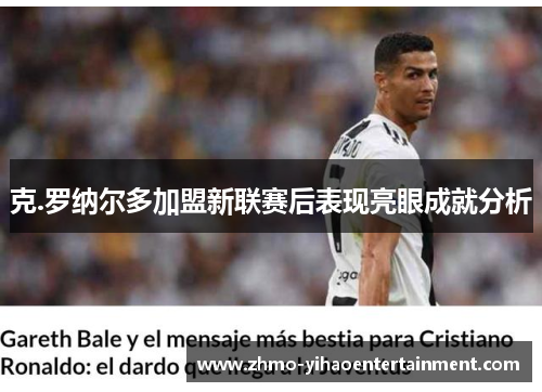 克.罗纳尔多加盟新联赛后表现亮眼成就分析 克.罗纳尔多加盟新联赛后表现亮眼成就分析