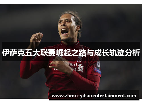 伊萨克五大联赛崛起之路与成长轨迹分析 伊萨克五大联赛崛起之路与成长轨迹分析