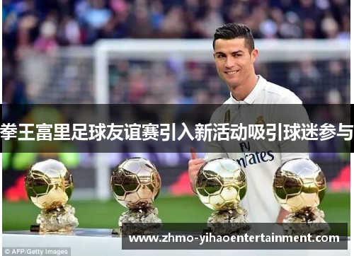 拳王富里足球友谊赛引入新活动吸引球迷参与 拳王富里足球友谊赛引入新活动吸引球迷参与