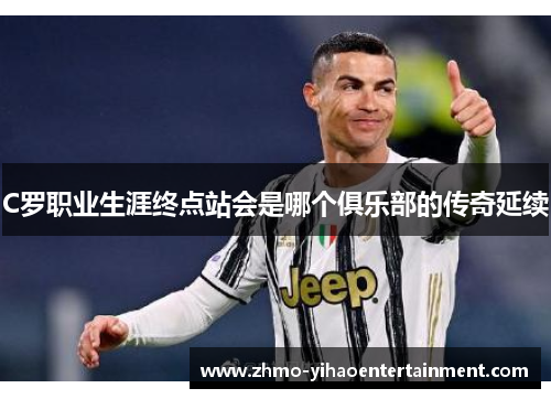 C罗职业生涯终点站会是哪个俱乐部的传奇延续 C罗职业生涯终点站会是哪个俱乐部的传奇延续