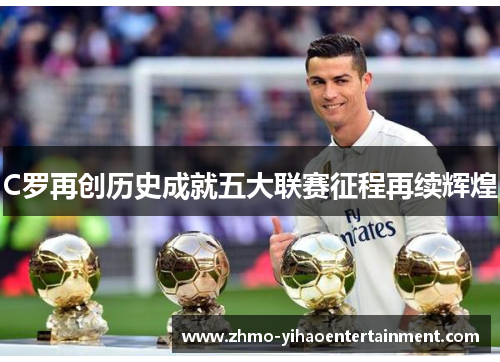 C罗再创历史成就五大联赛征程再续辉煌 C罗再创历史成就五大联赛征程再续辉煌