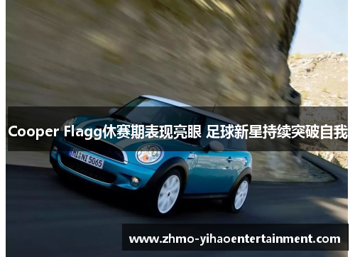 Cooper Flagg休赛期表现亮眼 足球新星持续突破自我 Cooper Flagg休赛期表现亮眼 足球新星持续突破自我