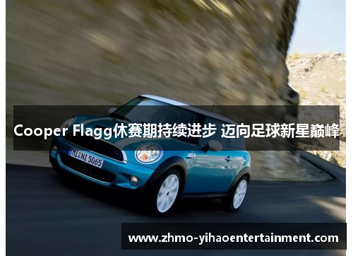 Cooper Flagg休赛期持续进步 迈向足球新星巅峰 Cooper Flagg休赛期持续进步 迈向足球新星巅峰