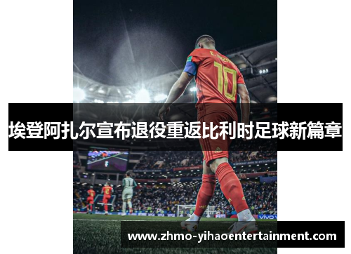 埃登阿扎尔宣布退役重返比利时足球新篇章 埃登阿扎尔宣布退役重返比利时足球新篇章