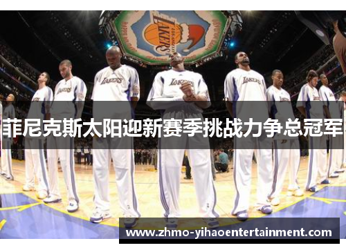 菲尼克斯太阳迎新赛季挑战力争总冠军