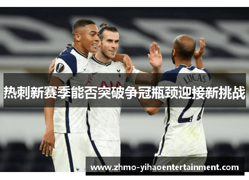 热刺新赛季能否突破争冠瓶颈迎接新挑战