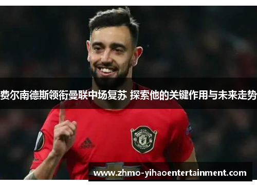费尔南德斯领衔曼联中场复苏 探索他的关键作用与未来走势 费尔南德斯领衔曼联中场复苏 探索他的关键作用与未来走势