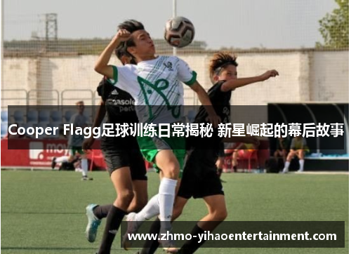 Cooper Flagg足球训练日常揭秘 新星崛起的幕后故事 Cooper Flagg足球训练日常揭秘 新星崛起的幕后故事