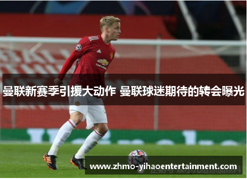 曼联新赛季引援大动作 曼联球迷期待的转会曝光