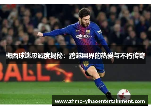 梅西球迷忠诚度揭秘：跨越国界的热爱与不朽传奇